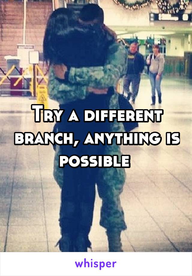 Try a different branch, anything is possible 