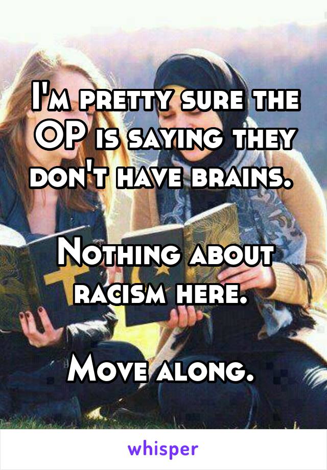 I'm pretty sure the OP is saying they don't have brains. 

Nothing about racism here. 

Move along. 