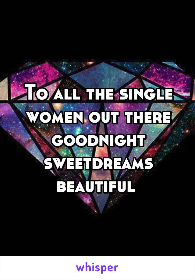 To all the single women out there goodnight sweetdreams beautiful 
