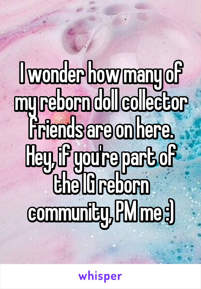 I wonder how many of my reborn doll collector friends are on here. Hey, if you're part of the IG reborn community, PM me :)