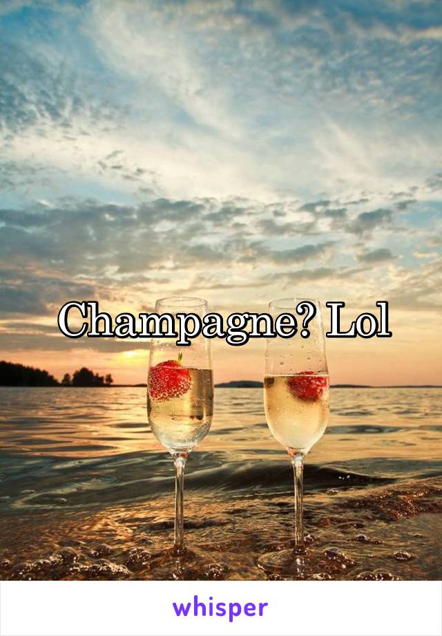 Champagne? Lol