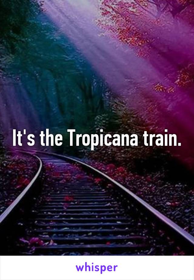 It's the Tropicana train.