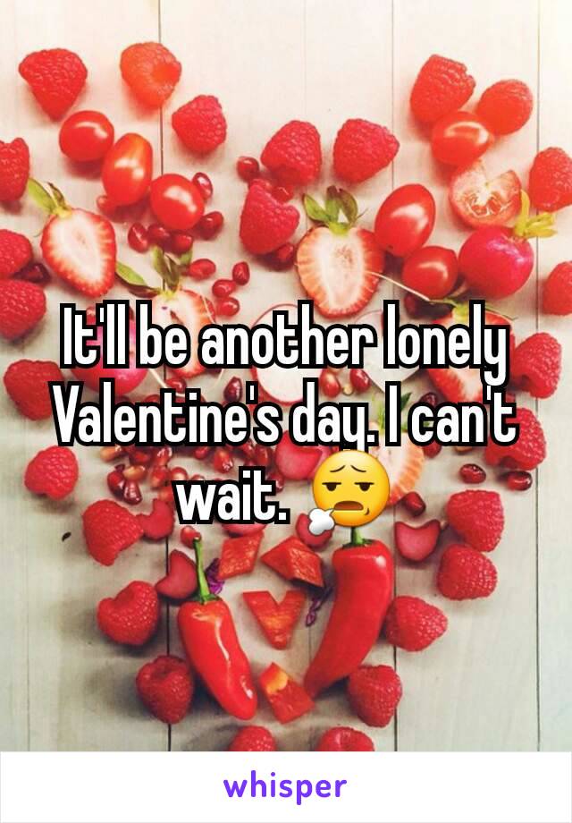 It'll be another lonely Valentine's day. I can't wait. 😧