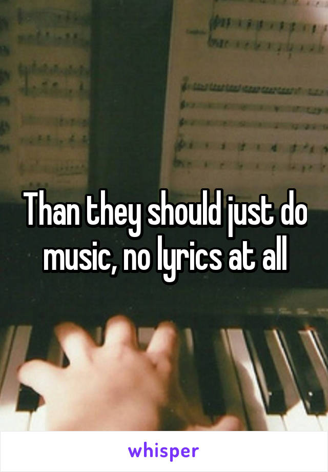 Than they should just do music, no lyrics at all