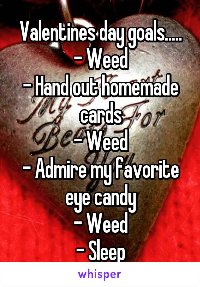 Valentines day goals.....
- Weed
- Hand out homemade cards
- Weed
- Admire my favorite eye candy
- Weed
- Sleep
