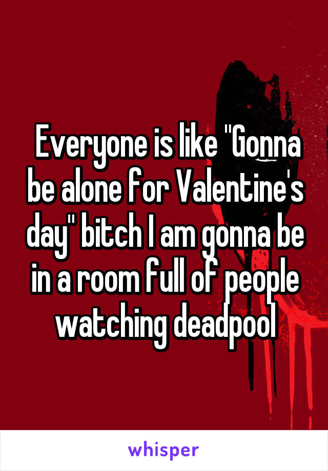  Everyone is like "Gonna be alone for Valentine's day" bitch I am gonna be in a room full of people watching deadpool