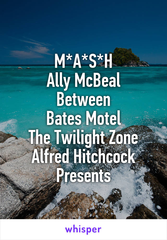 M*A*S*H
Ally McBeal
Between
Bates Motel
The Twilight Zone
Alfred Hitchcock Presents