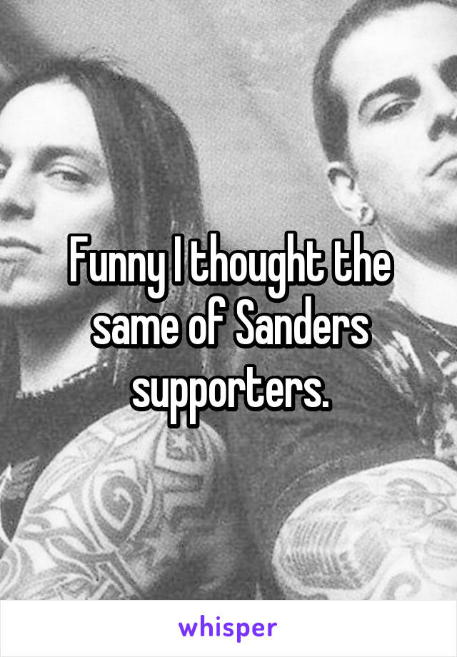 Funny I thought the same of Sanders supporters.