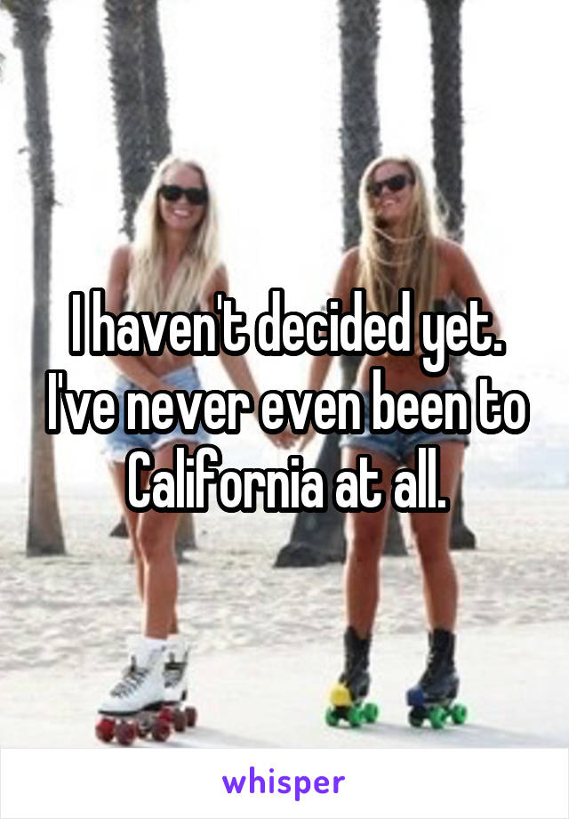 I haven't decided yet. I've never even been to California at all.