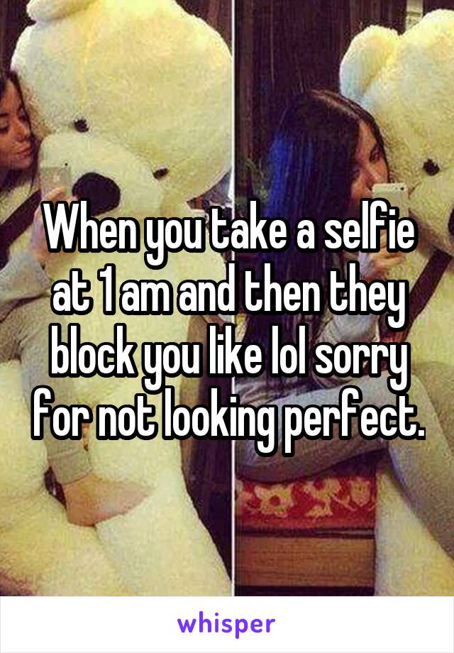 When you take a selfie at 1 am and then they block you like lol sorry for not looking perfect.