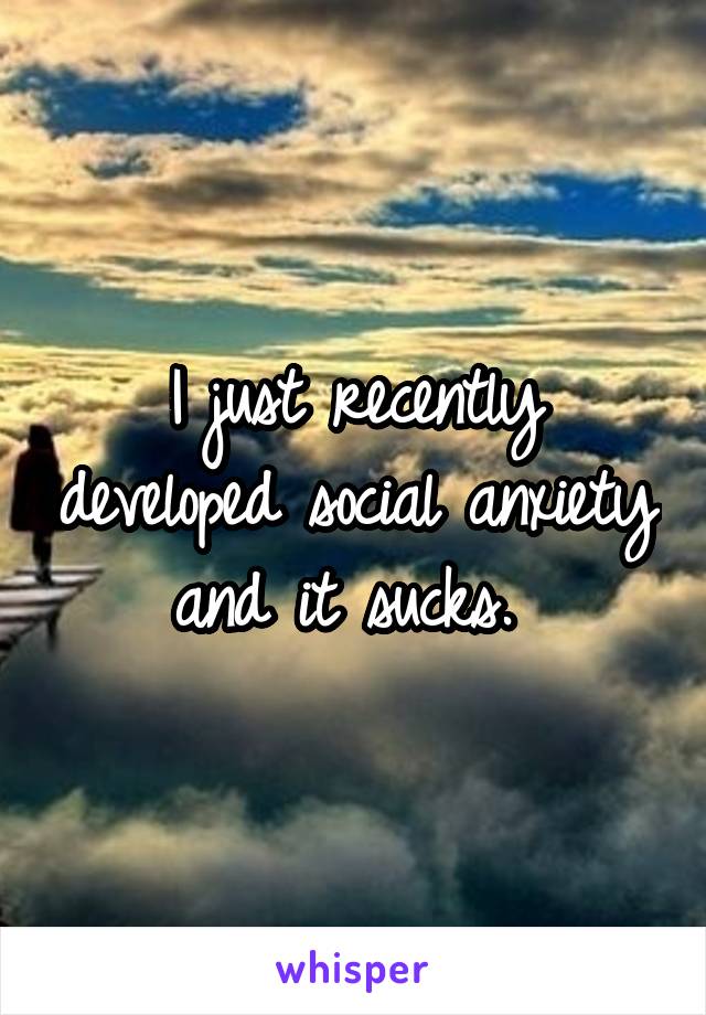 I just recently developed social anxiety and it sucks. 