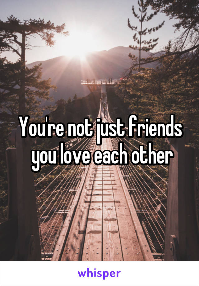You're not just friends
 you love each other