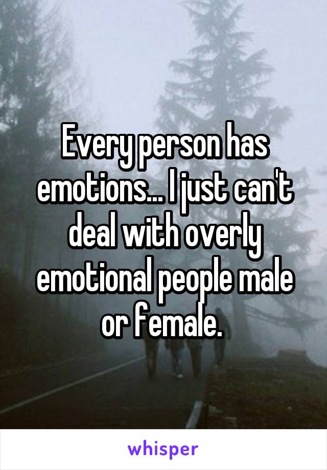 Every person has emotions... I just can't deal with overly emotional people male or female. 