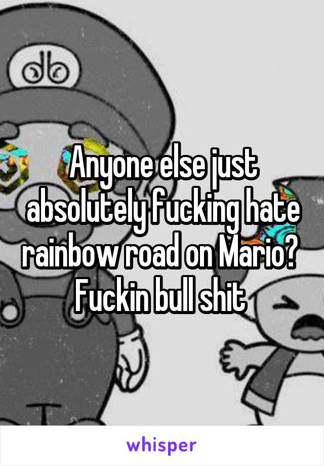 Anyone else just absolutely fucking hate rainbow road on Mario?  Fuckin bull shit 