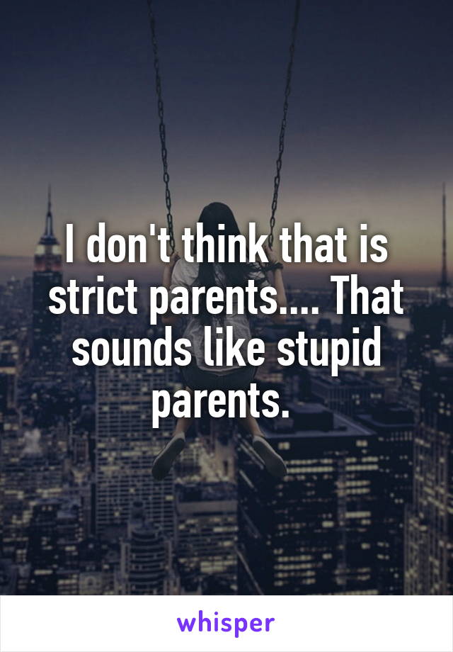 I don't think that is strict parents.... That sounds like stupid parents. 