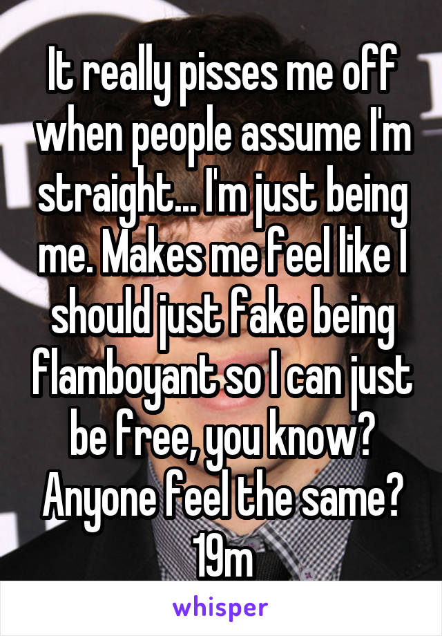 It really pisses me off when people assume I'm straight... I'm just being me. Makes me feel like I should just fake being flamboyant so I can just be free, you know? Anyone feel the same? 19m