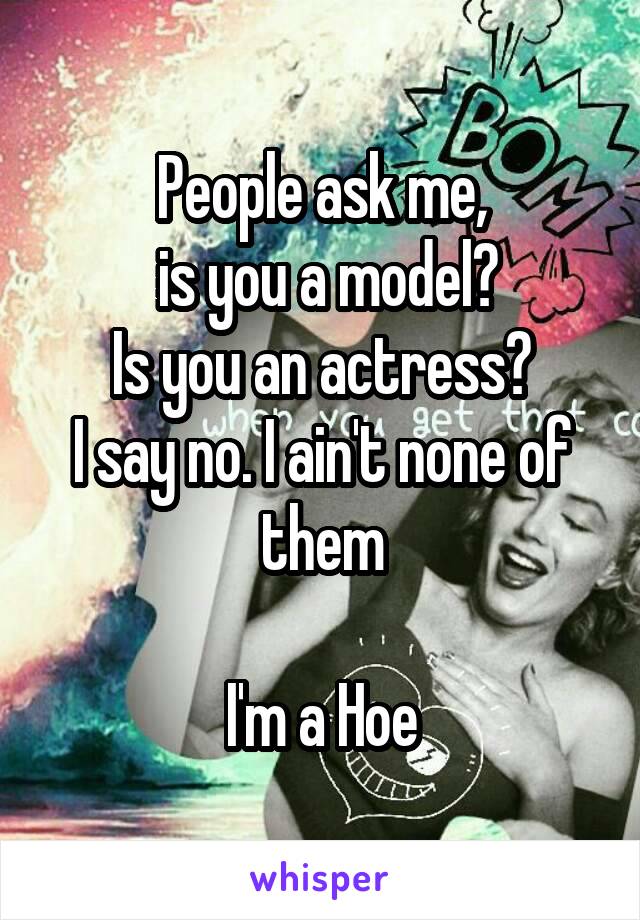 People ask me,
 is you a model?
 Is you an actress? 
I say no. I ain't none of them

I'm a Hoe