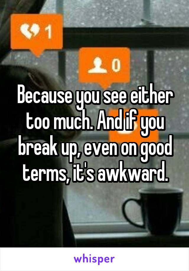 Because you see either too much. And if you break up, even on good terms, it's awkward.