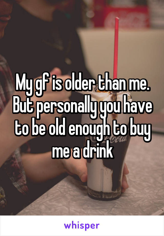 My gf is older than me. But personally you have to be old enough to buy me a drink