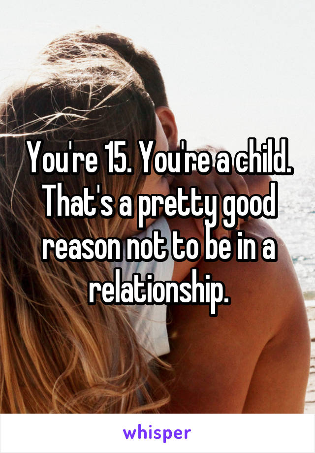 You're 15. You're a child. That's a pretty good reason not to be in a relationship.