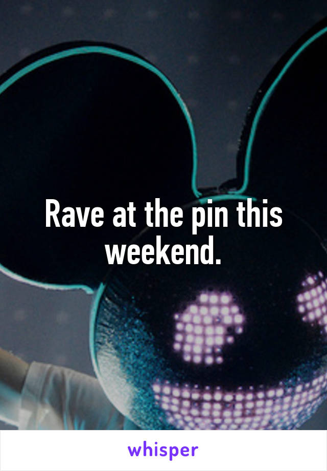 Rave at the pin this weekend.