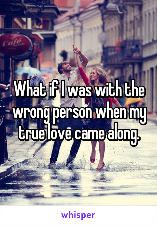 What if I was with the wrong person when my true love came along.