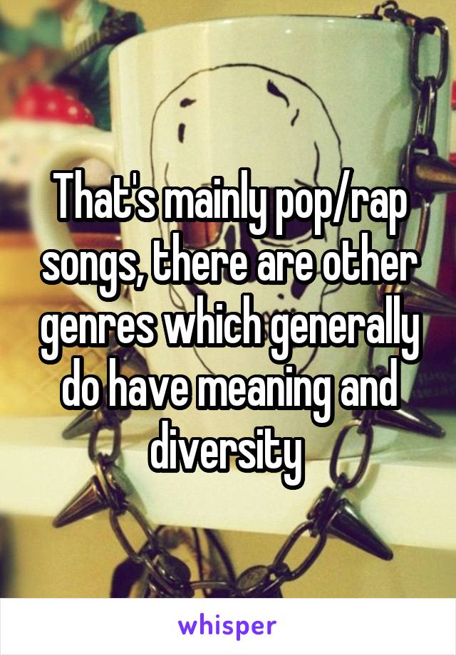 That's mainly pop/rap songs, there are other genres which generally do have meaning and diversity 