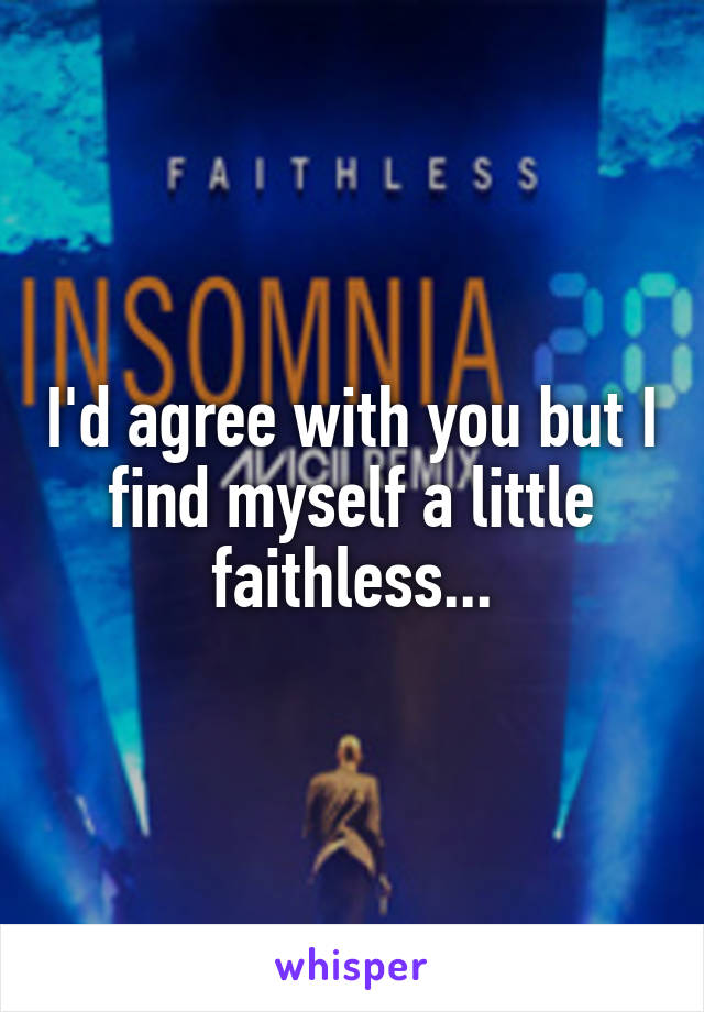 I'd agree with you but I find myself a little faithless...