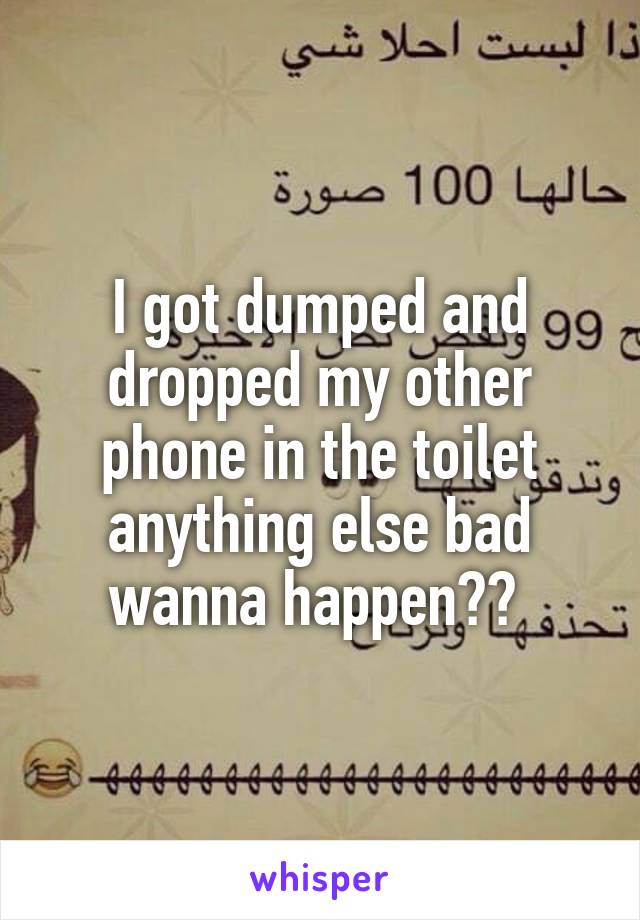 I got dumped and dropped my other phone in the toilet anything else bad wanna happen?? 