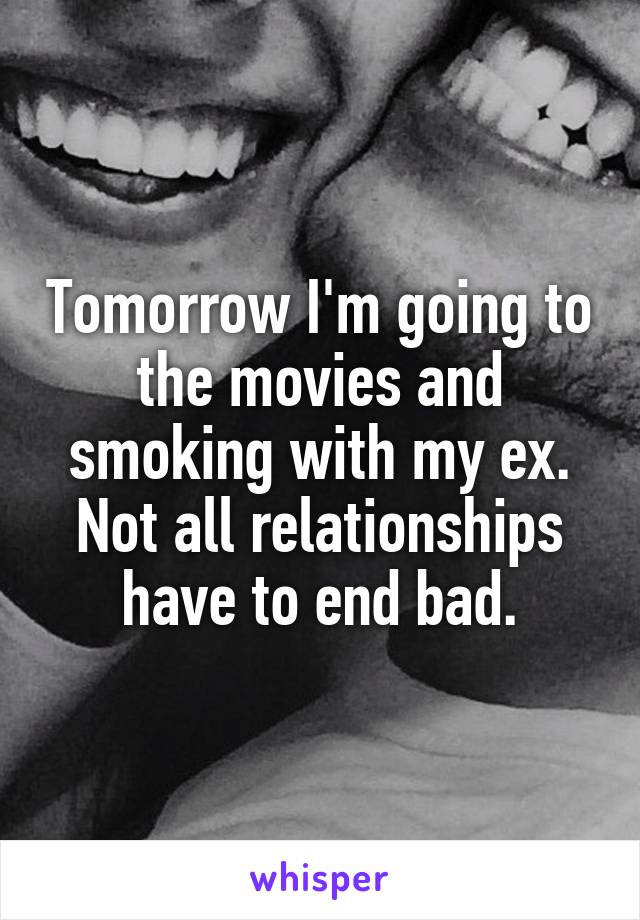 Tomorrow I'm going to the movies and smoking with my ex. Not all relationships have to end bad.