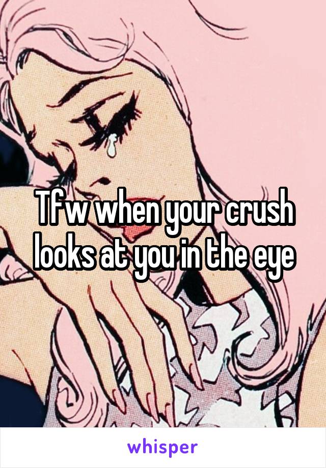 Tfw when your crush looks at you in the eye