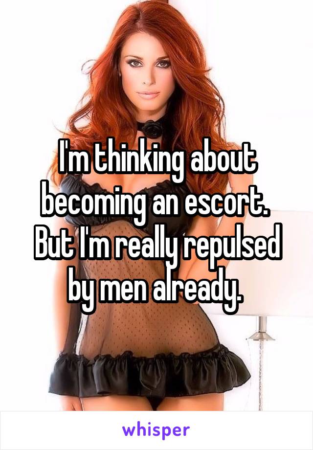 I'm thinking about becoming an escort. 
But I'm really repulsed by men already. 