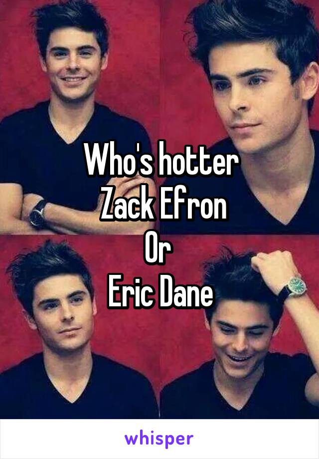 Who's hotter
 Zack Efron
Or 
Eric Dane