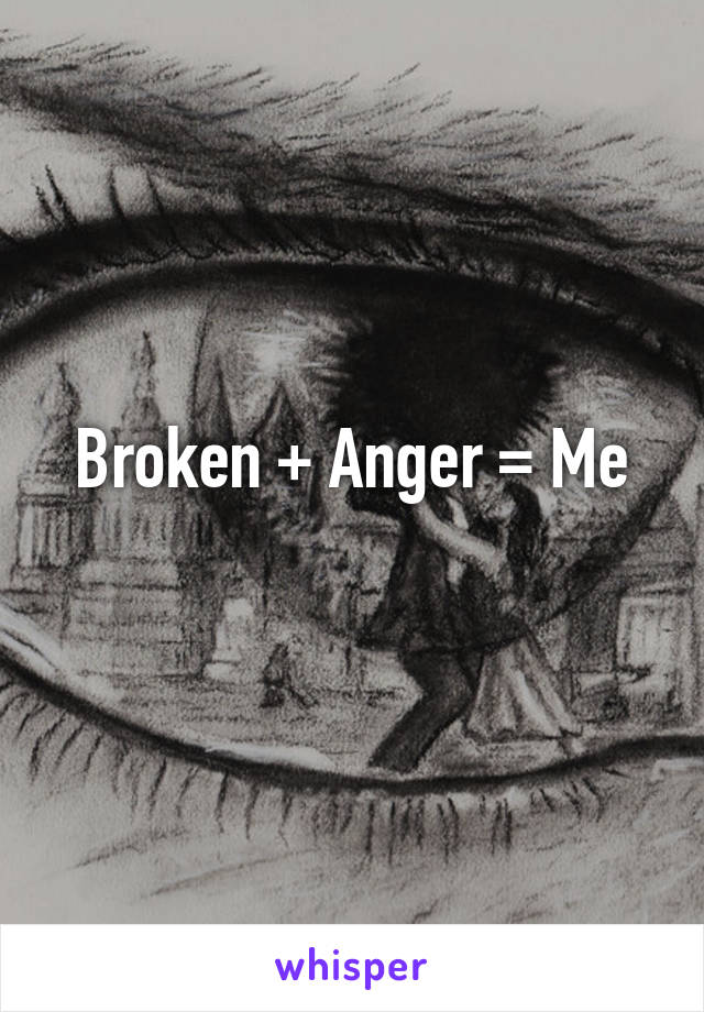Broken + Anger = Me
