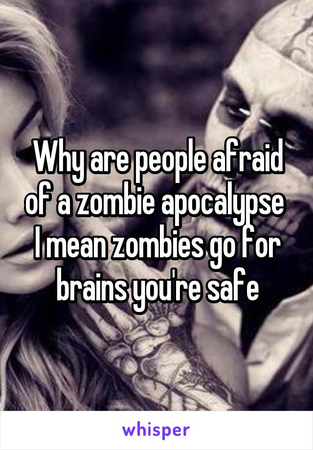 Why are people afraid of a zombie apocalypse 
I mean zombies go for brains you're safe