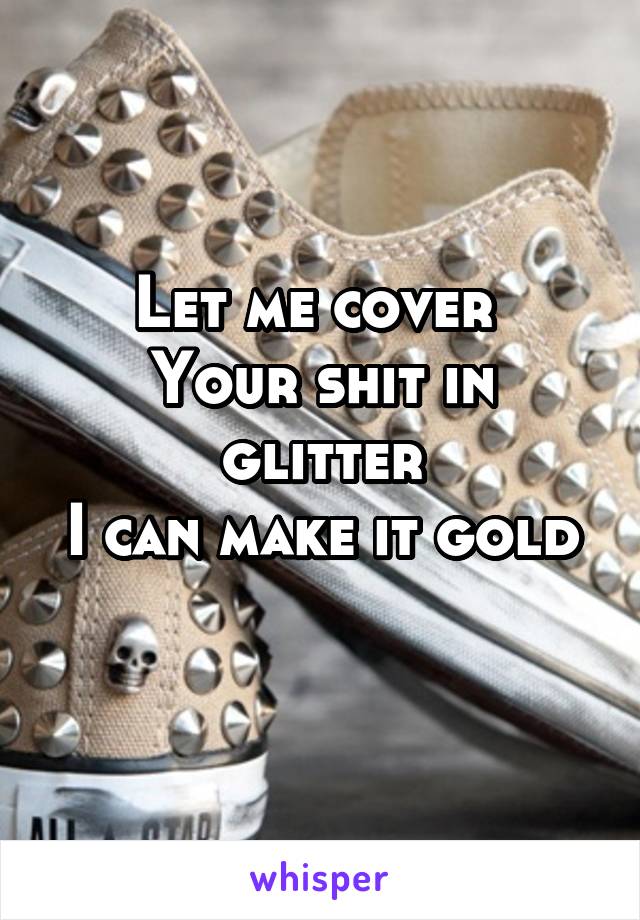Let me cover 
Your shit in glitter
I can make it gold 