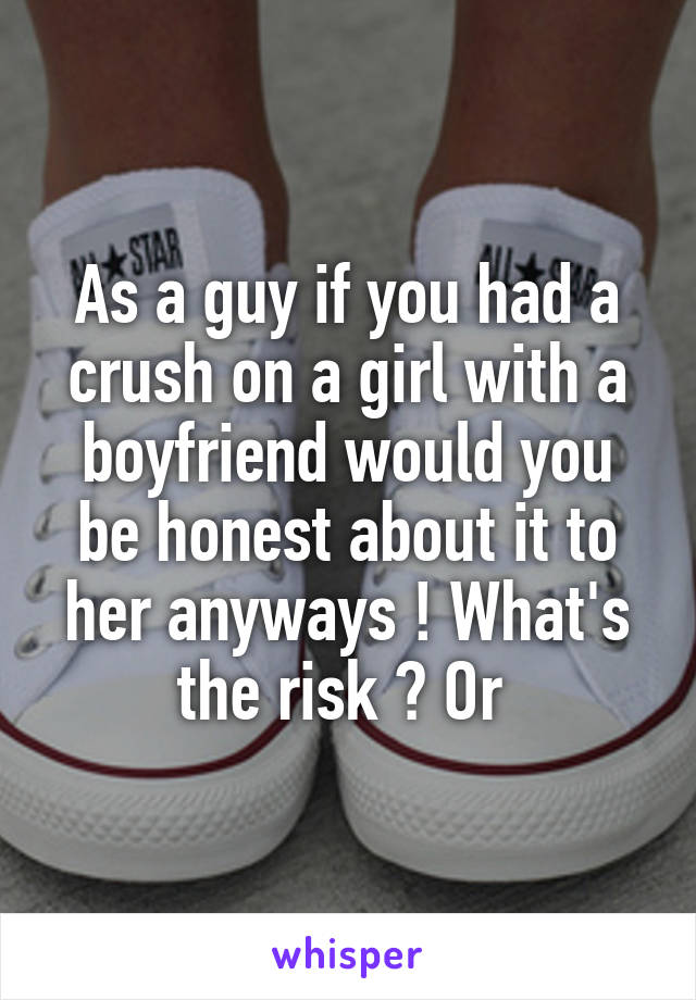 As a guy if you had a crush on a girl with a boyfriend would you be honest about it to her anyways ! What's the risk ? Or 