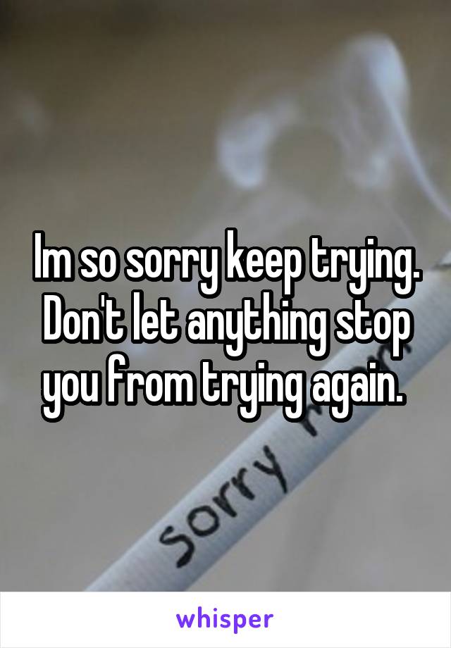 Im so sorry keep trying. Don't let anything stop you from trying again. 