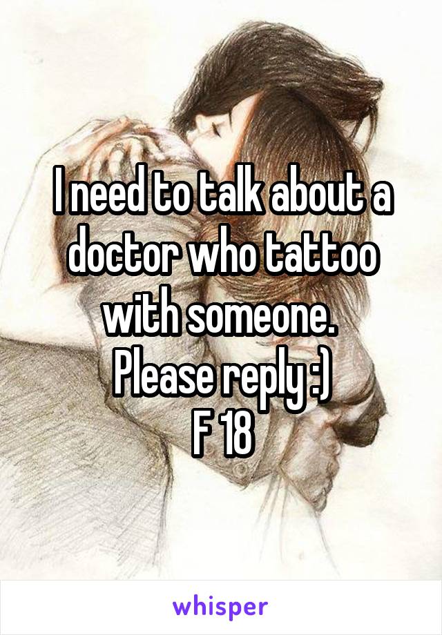 I need to talk about a doctor who tattoo with someone. 
Please reply :)
F 18