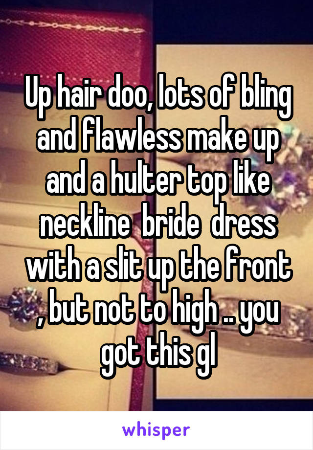 Up hair doo, lots of bling and flawless make up and a hulter top like neckline  bride  dress with a slit up the front , but not to high .. you got this gl
