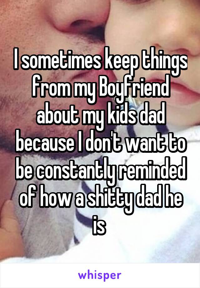 I sometimes keep things from my Boyfriend about my kids dad because I don't want to be constantly reminded of how a shitty dad he is 