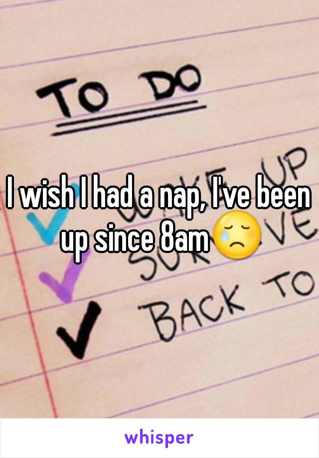 I wish I had a nap, I've been up since 8am😢