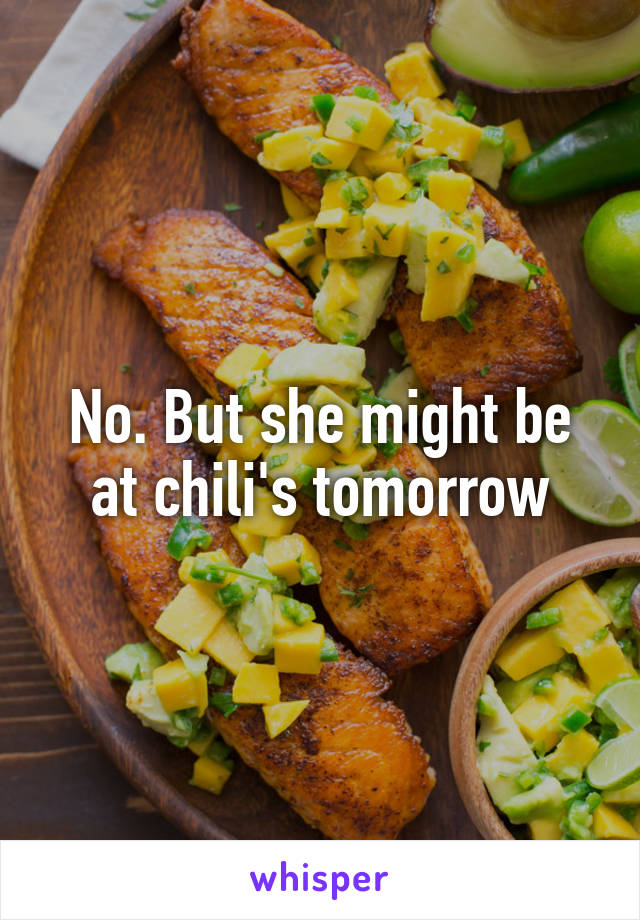 No. But she might be at chili's tomorrow