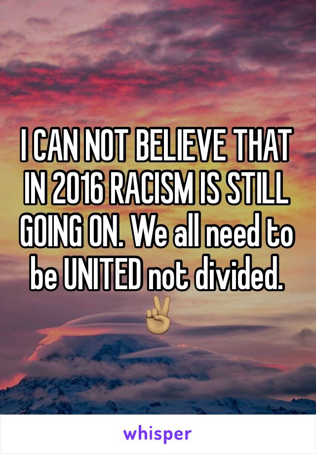 I CAN NOT BELIEVE THAT IN 2016 RACISM IS STILL GOING ON. We all need to be UNITED not divided. 
✌🏽️