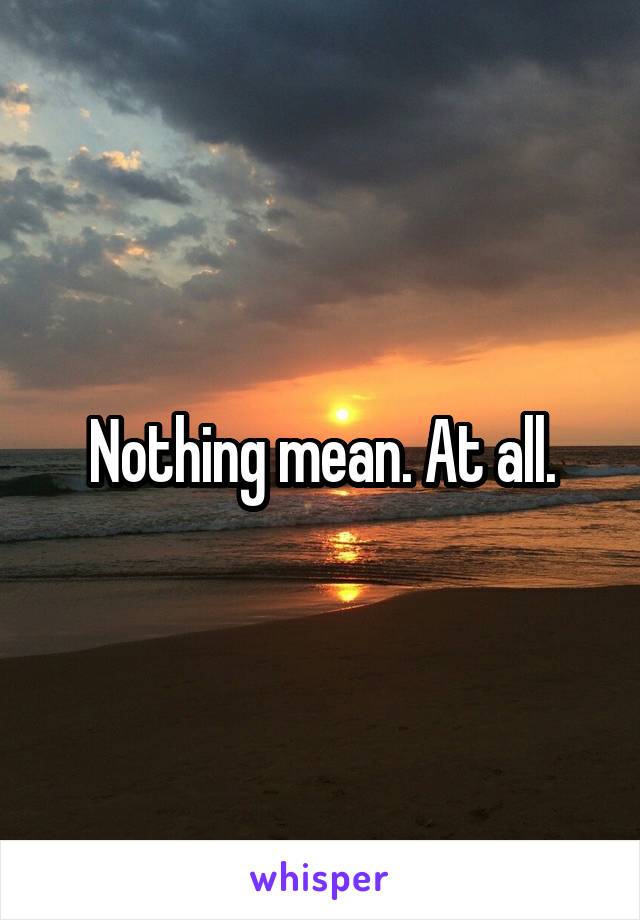 Nothing mean. At all.