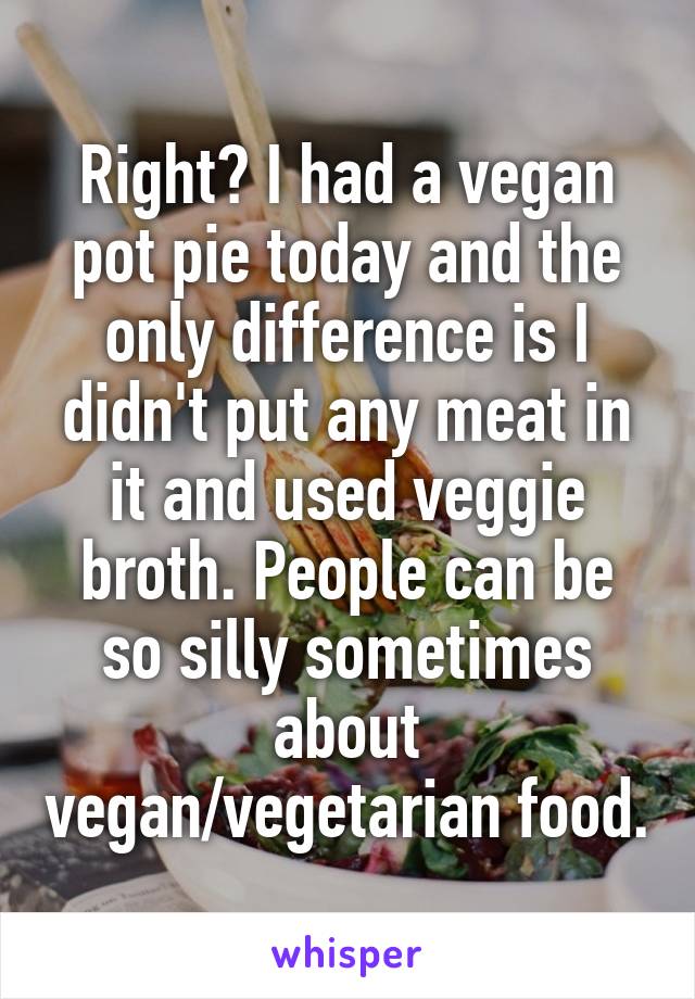 Right? I had a vegan pot pie today and the only difference is I didn't put any meat in it and used veggie broth. People can be so silly sometimes about vegan/vegetarian food.