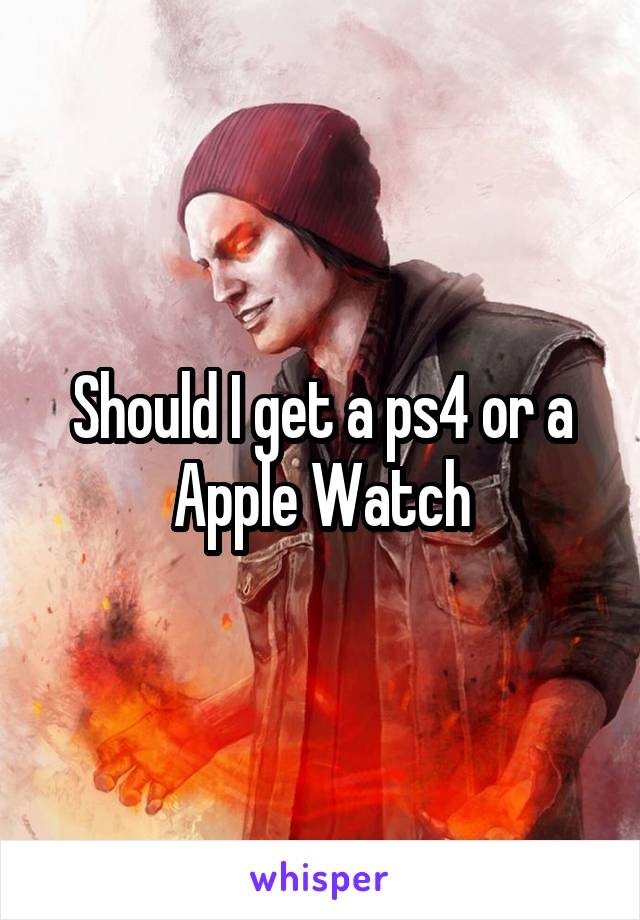 Should I get a ps4 or a Apple Watch