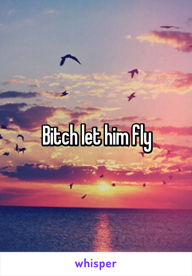 Bitch let him fly