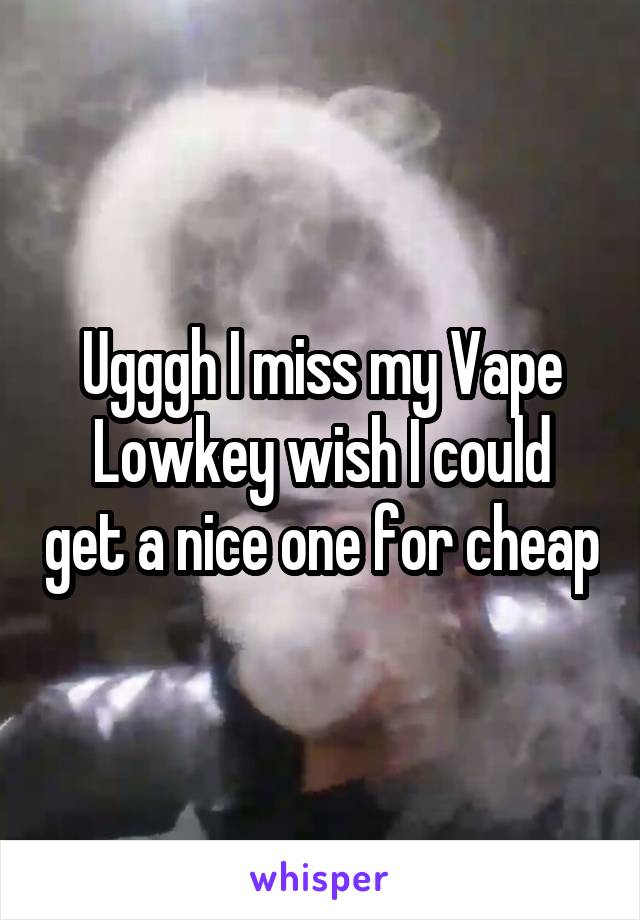 Ugggh I miss my Vape
Lowkey wish I could get a nice one for cheap
