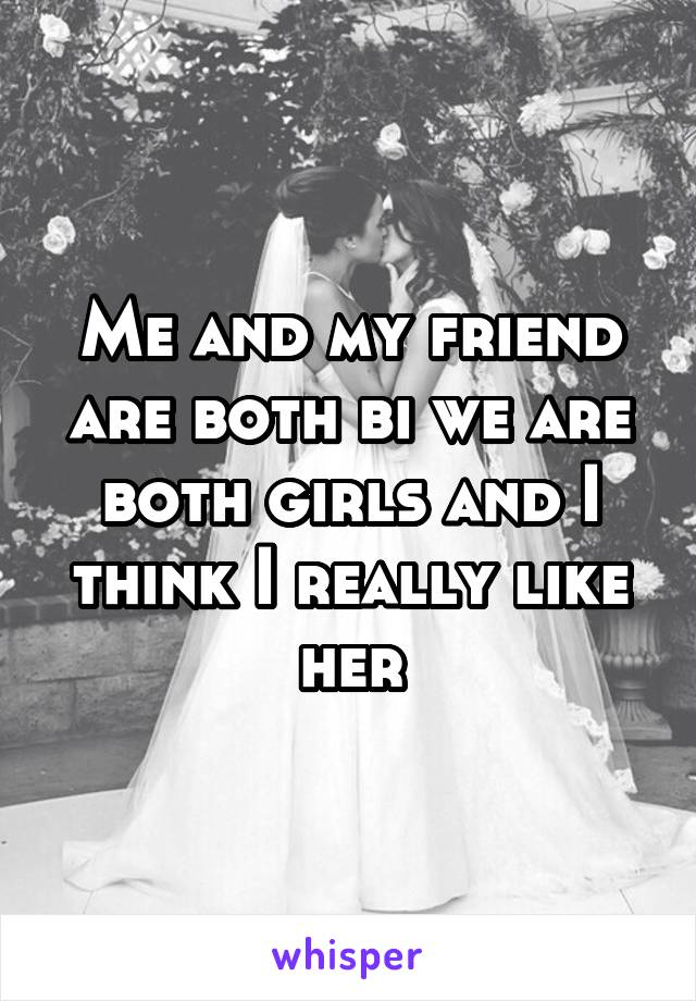Me and my friend are both bi we are both girls and I think I really like her